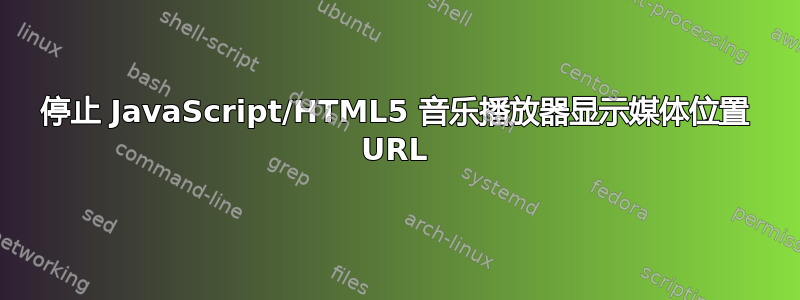 停止 JavaScript/HTML5 音乐播放器显示媒体位置 URL