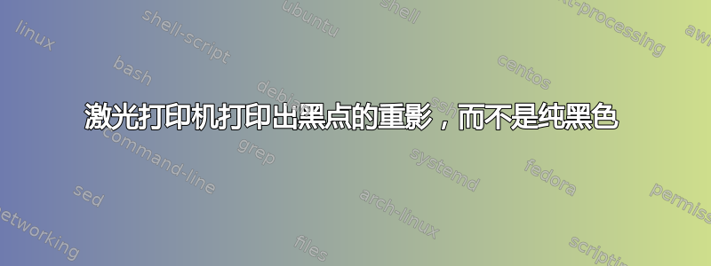 激光打印机打印出黑点的重影，而不是纯黑色