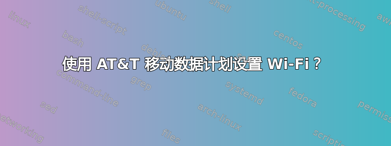 使用 AT&T 移动数据计划设置 Wi-Fi？