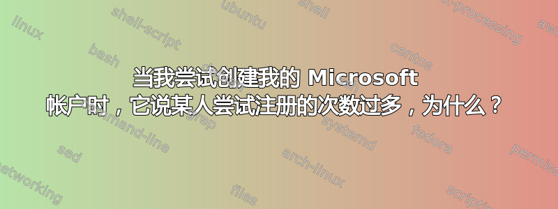 当我尝试创建我的 Microsoft 帐户时，它说某人尝试注册的次数过多，为什么？