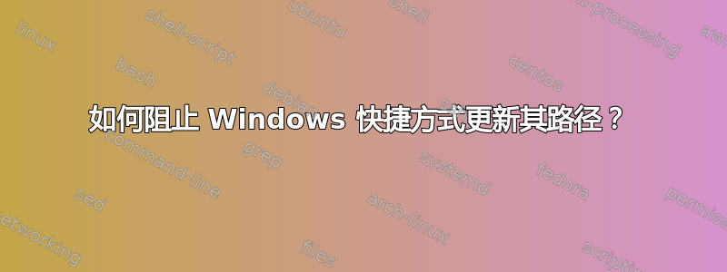 如何阻止 Windows 快捷方式更新其路径？