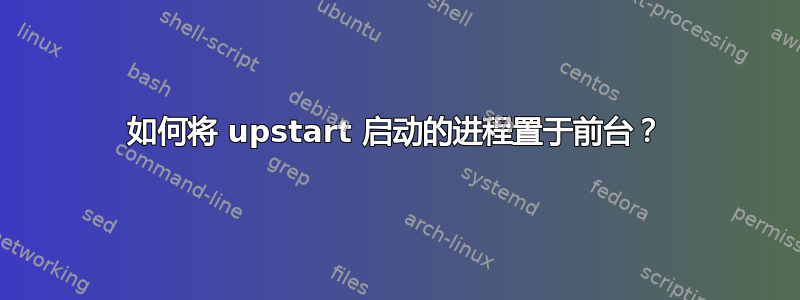 如何将 upstart 启动的进程置于前台？