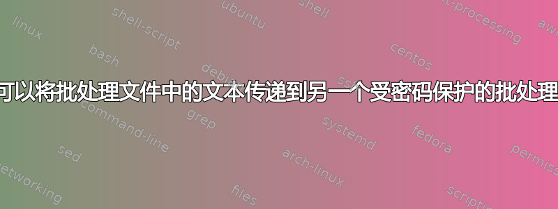 是否可以将批处理文件中的文本传递到另一个受密码保护的批处理文件