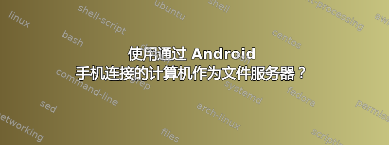 使用通过 Android 手机连接的计算机作为文件服务器？