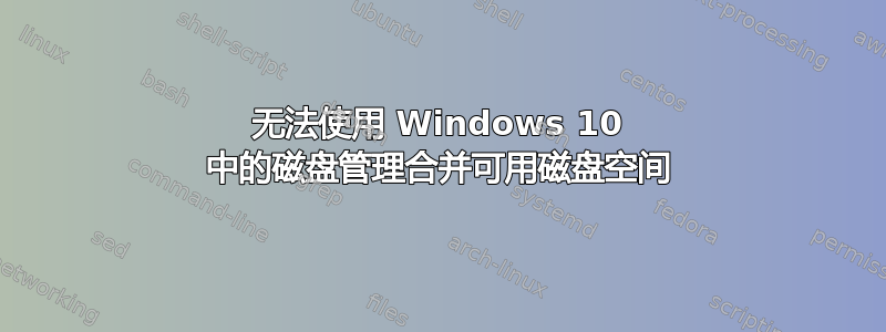 无法使用 Windows 10 中的磁盘管理合并可用磁盘空间