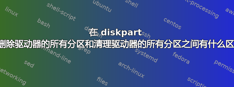 在 diskpart 中，删除驱动器的所有分区和清理驱动器的所有分区之间有什么区别？