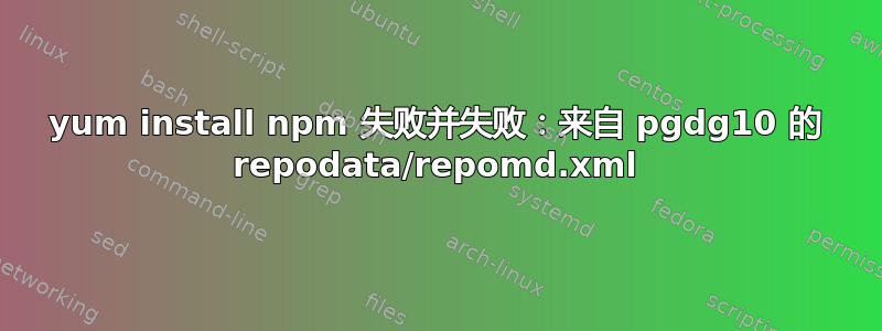 yum install npm 失败并失败：来自 pgdg10 的 repodata/repomd.xml