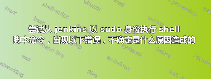 尝试从 jenkins 以 sudo 身份执行 shell 脚本命令，出现以下错误，不确定是什么原因造成的