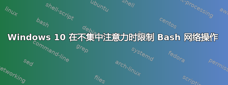 Windows 10 在不集中注意力时限制 Bash 网络操作