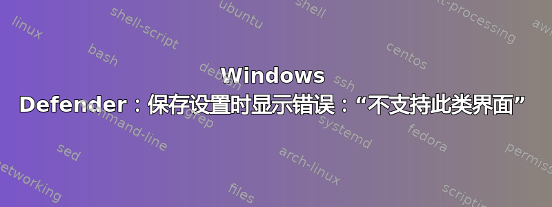 Windows Defender：保存设置时显示错误：“不支持此类界面”