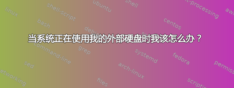 当系统正在使用我的外部硬盘时我该怎么办？