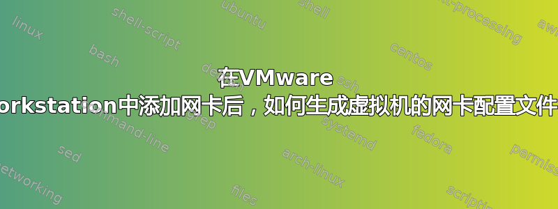 在VMware Workstation中添加网卡后，如何生成虚拟机的网卡配置文件？