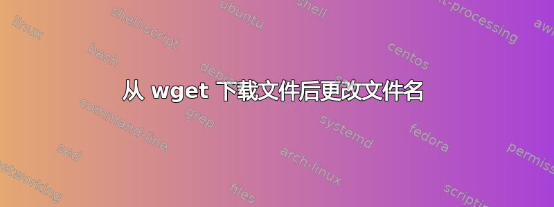 从 wget 下载文件后更改文件名