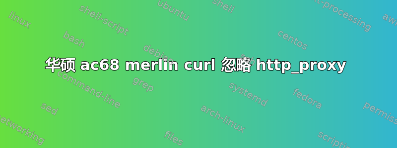 华硕 ac68 merlin curl 忽略 http_proxy