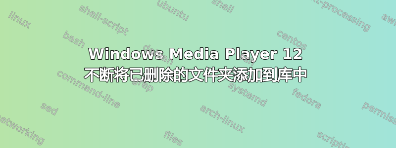 Windows Media Player 12 不断将已删除的文件夹添加到库中