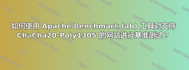 如何使用 Apache Benchmark (ab) 工具对支持 ChaCha20-Poly1305 的网站进行基准测试？