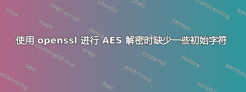 使用 openssl 进行 AES 解密时缺少一些初始字符