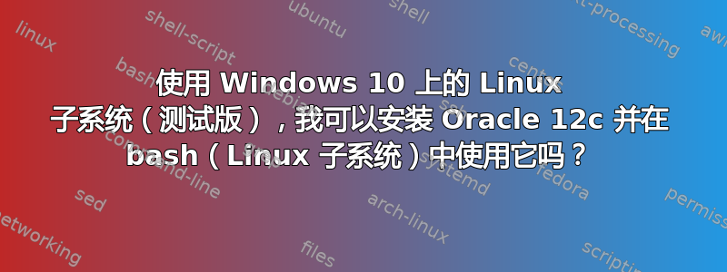 使用 Windows 10 上的 Linux 子系统（测试版），我可以安装 Oracle 12c 并在 bash（Linux 子系统）中使用它吗？