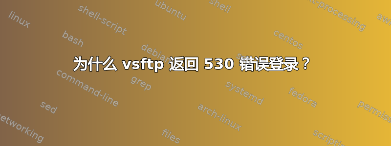 为什么 vsftp 返回 530 错误登录？