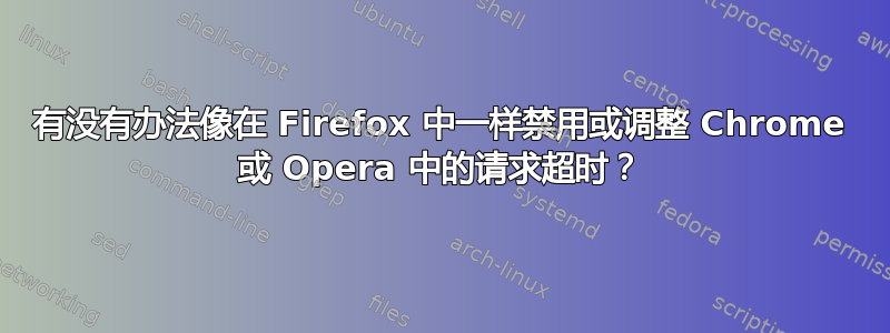 有没有办法像在 Firefox 中一样禁用或调整 Chrome 或 Opera 中的请求超时？