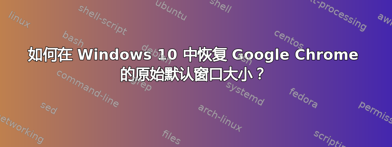 如何在 Windows 10 中恢复 Google Chrome 的原始默认窗口大小？