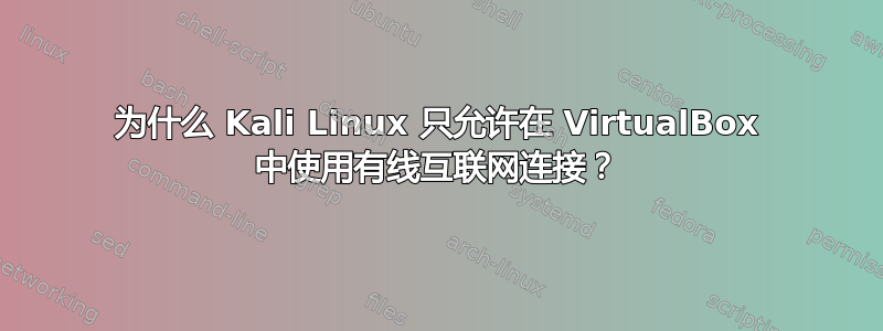 为什么 Kali Linux 只允许在 VirtualBox 中使用有线互联网连接？