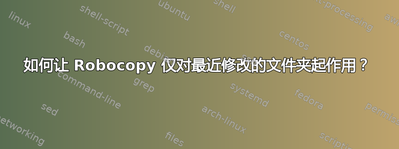 如何让 Robocopy 仅对最近修改的文件夹起作用？