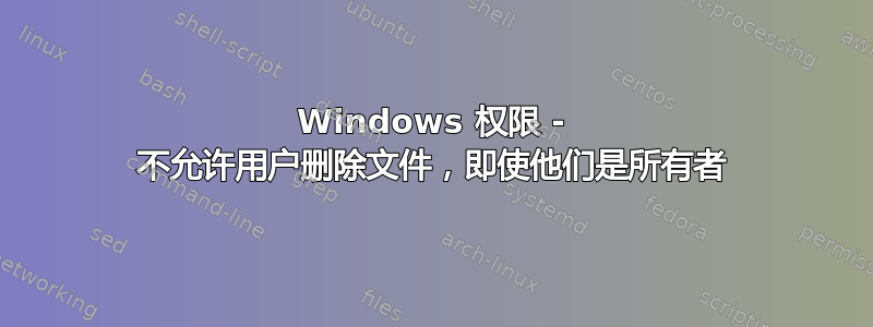 Windows 权限 - 不允许用户删除文件，即使他们是所有者