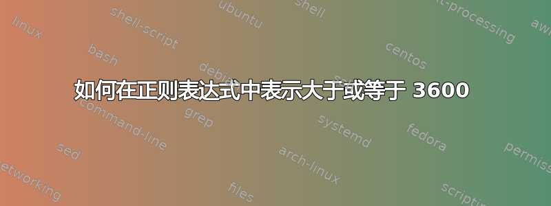 如何在正则表达式中表示大于或等于 3600