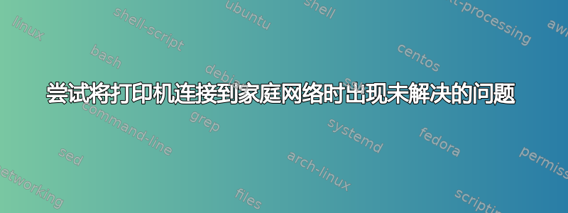 尝试将打印机连接到家庭网络时出现未解决的问题