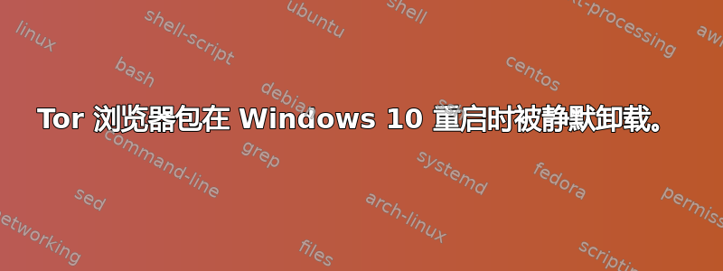 Tor 浏览器包在 Windows 10 重启时被静默卸载。