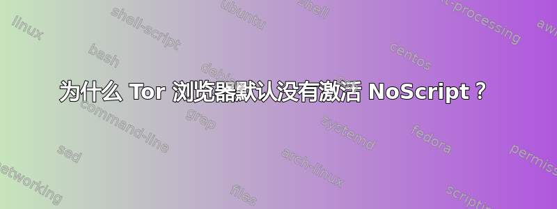 为什么 Tor 浏览器默认没有激活 NoScript？