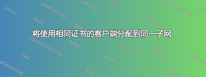 将使用相同证书的客户端分配到同一子网