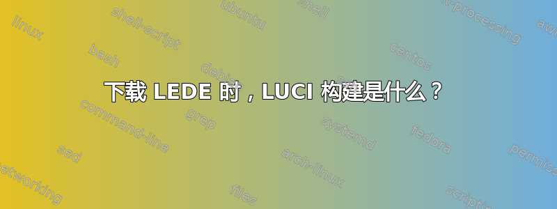 下载 LEDE 时，LUCI 构建是什么？