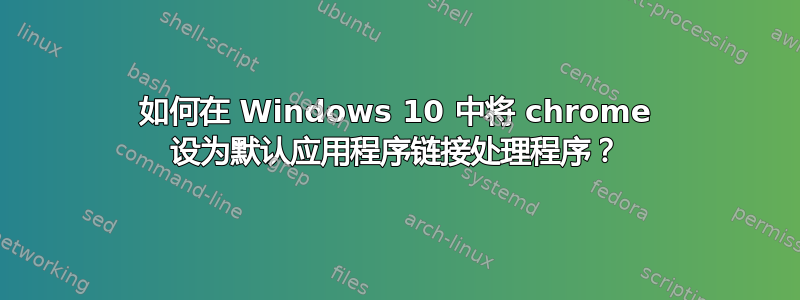 如何在 Windows 10 中将 chrome 设为默认应用程序链接处理程序？