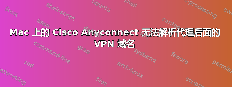 Mac 上的 Cisco Anyconnect 无法解析代理后面的 VPN 域名