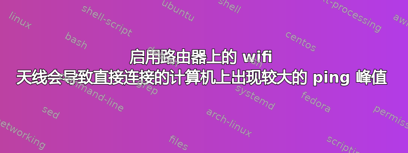 启用路由器上的 wifi 天线会导致直接连接的计算机上出现较大的 ping 峰值