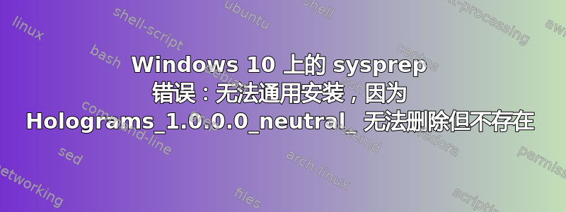 Windows 10 上的 sysprep 错误：无法通用安装，因为 Holograms_1.0.0.0_neutral_ 无法删除但不存在