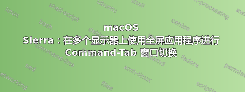 macOS Sierra：在多个显示器上使用全屏应用程序进行 Command-Tab 窗口切换