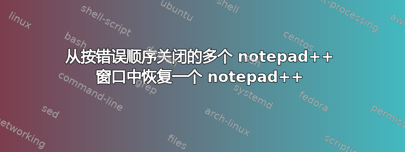 从按错误顺序关闭的多个 notepad++ 窗口中恢复一个 notepad++