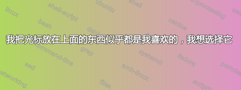 我把光标放在上面的东西似乎都是我喜欢的，我想选择它