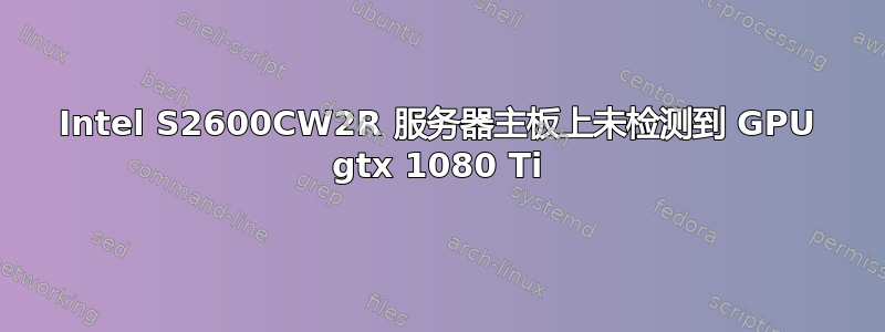 Intel S2600CW2R 服务器主板上未检测到 GPU gtx 1080 Ti