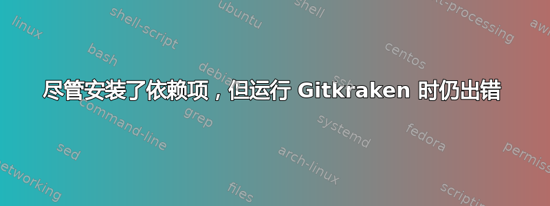 尽管安装了依赖项，但运行 Gitkraken 时仍出错