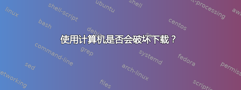 使用计算机是否会破坏下载？