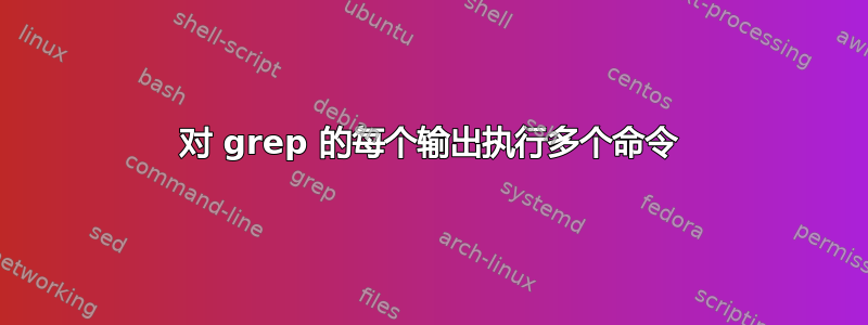 对 grep 的每个输出执行多个命令