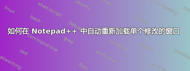 如何在 Notepad++ 中自动重新加载单个修改的窗口