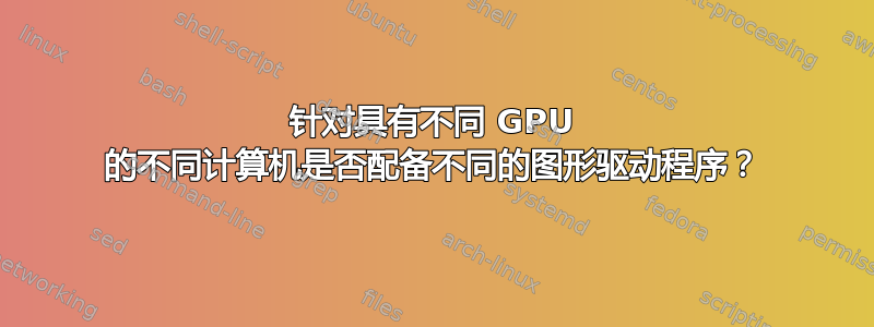 针对具有不同 GPU 的不同计算机是否配备不同的图形驱动程序？