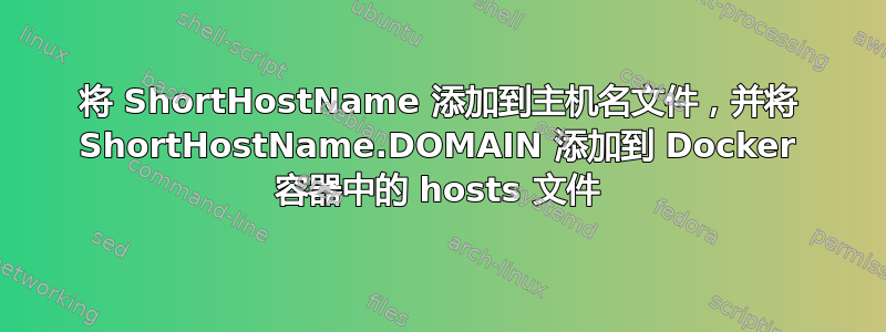 将 ShortHostName 添加到主机名文件，并将 ShortHostName.DOMAIN 添加到 Docker 容器中的 hosts 文件