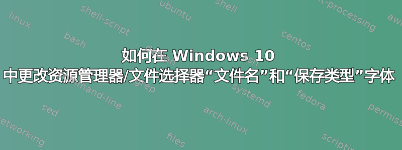 如何在 Windows 10 中更改资源管理器/文件选择器“文件名”和“保存类型”字体