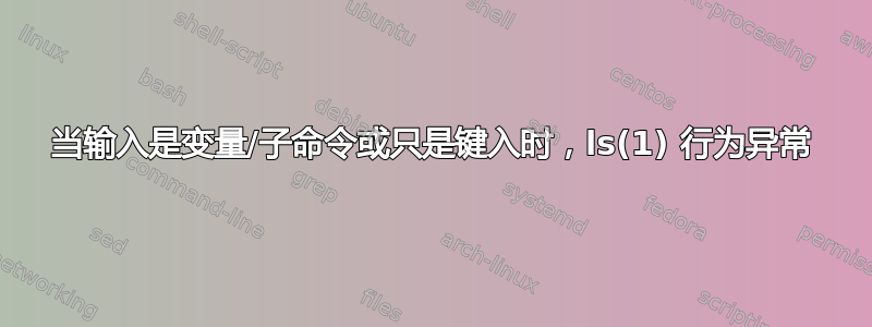 当输入是变量/子命令或只是键入时，ls(1) 行为异常